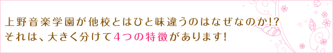 上野音楽学園が他校とはひと味違うのはなぜなのか！？
それは、大きく分けて４つの特徴があります！